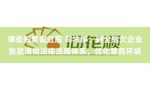 哪些股票配过股 司法部：健全拖欠企业账款清偿法律法规体系，优化营商环境