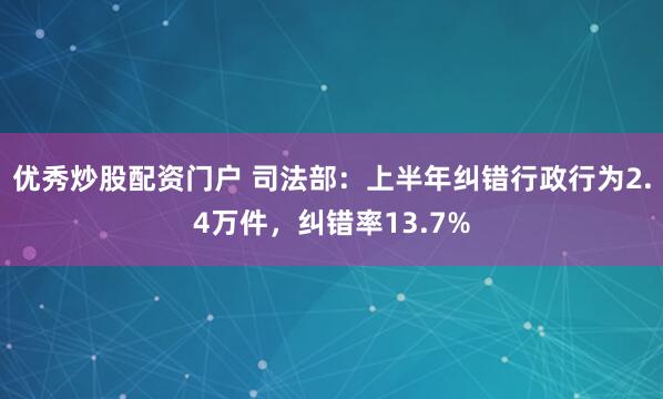 优秀炒股配资门户 司法部：上半年纠错行政行为2.4万件，纠错率13.7%