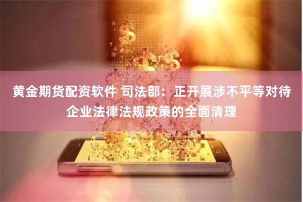 黄金期货配资软件 司法部：正开展涉不平等对待企业法律法规政策的全面清理