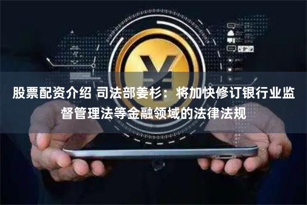 股票配资介绍 司法部姜杉：将加快修订银行业监督管理法等金融领域的法律法规