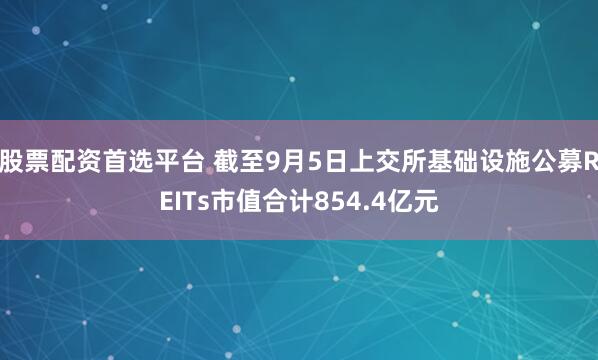 股票配资首选平台 截至9月5日上交所基础设施公募REITs市值合计854.4亿元
