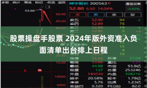 股票操盘手股票 2024年版外资准入负面清单出台排上日程