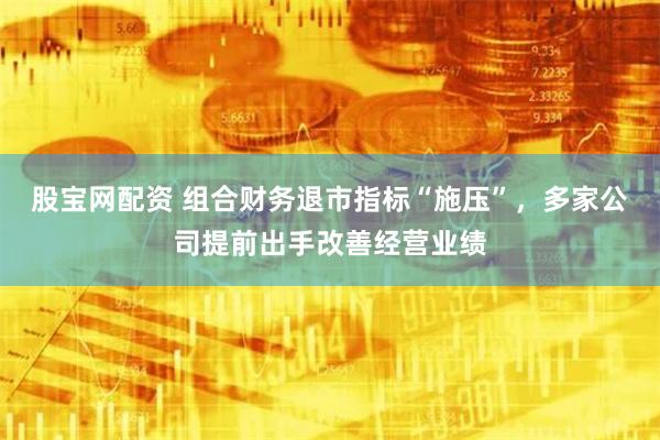 股宝网配资 组合财务退市指标“施压”，多家公司提前出手改善经营业绩