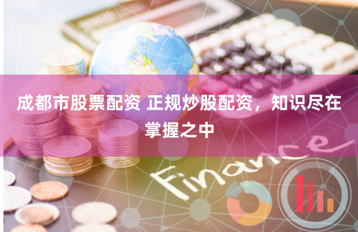 成都市股票配资 正规炒股配资，知识尽在掌握之中
