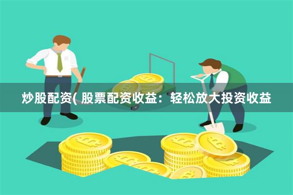 炒股配资( 股票配资收益：轻松放大投资收益