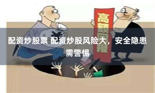 配资炒股票 配资炒股风险大，安全隐患需警惕