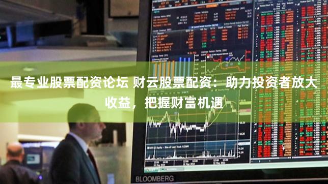 最专业股票配资论坛 财云股票配资：助力投资者放大收益，把握财富机遇