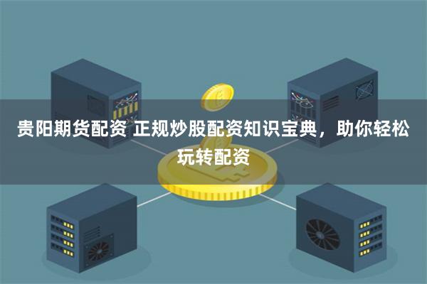 贵阳期货配资 正规炒股配资知识宝典，助你轻松玩转配资