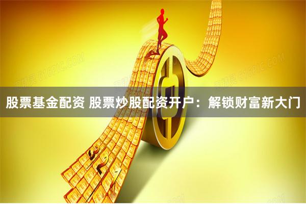 股票基金配资 股票炒股配资开户：解锁财富新大门