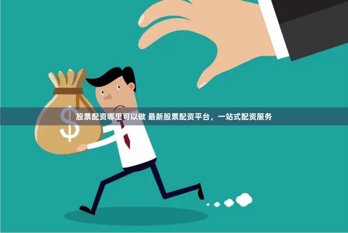 股票配资哪里可以做 最新股票配资平台，一站式配资服务