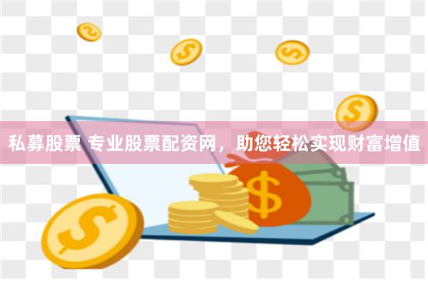 私募股票 专业股票配资网，助您轻松实现财富增值