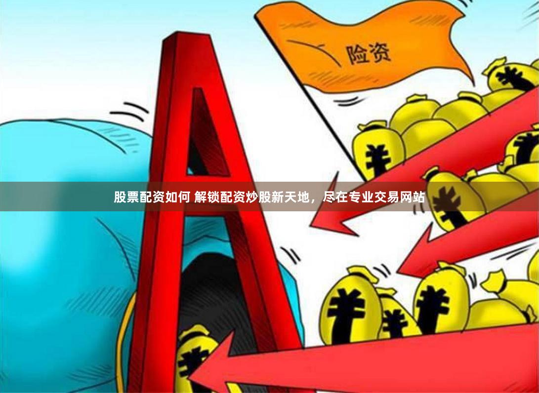 股票配资如何 解锁配资炒股新天地，尽在专业交易网站