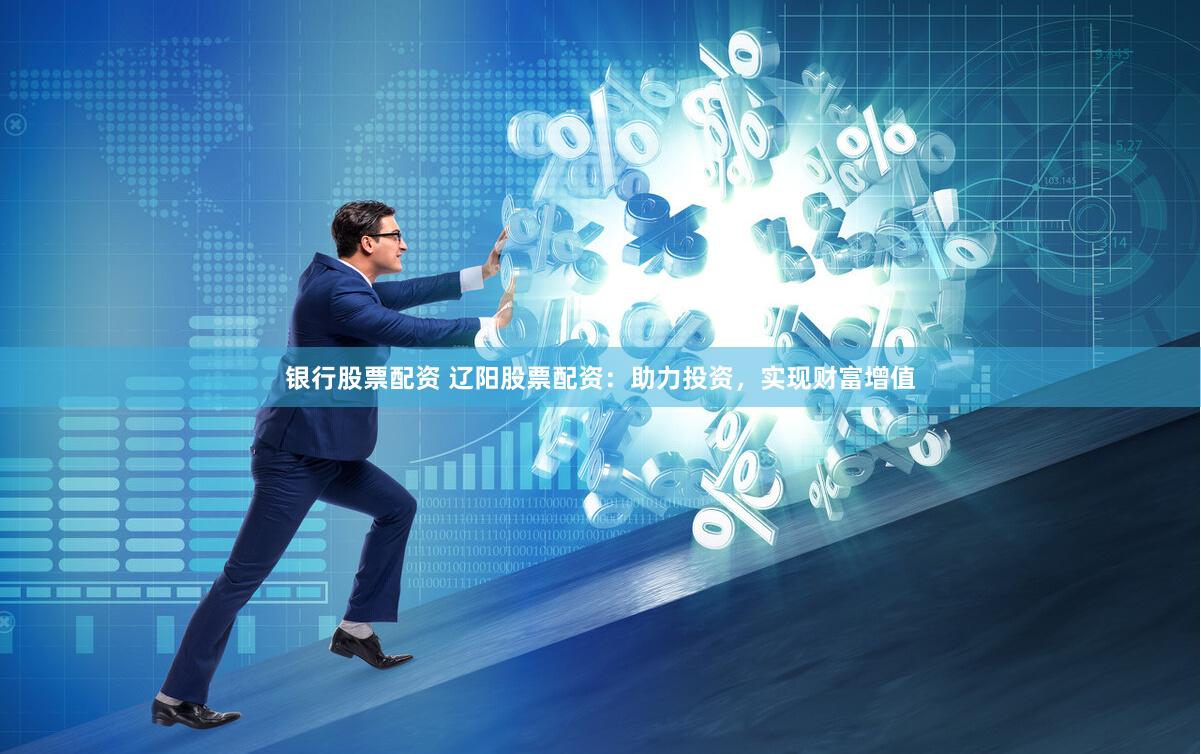 银行股票配资 辽阳股票配资：助力投资，实现财富增值