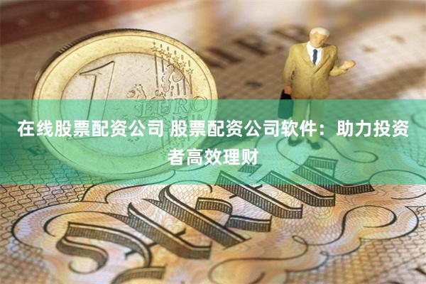 在线股票配资公司 股票配资公司软件：助力投资者高效理财