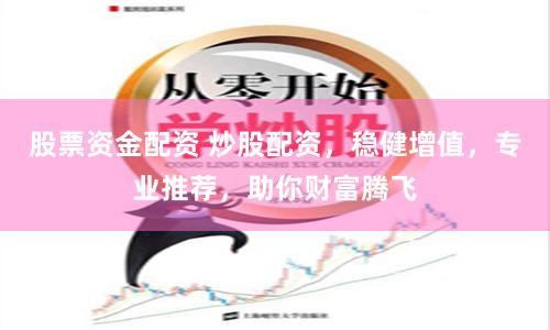 股票资金配资 炒股配资，稳健增值，专业推荐，助你财富腾飞
