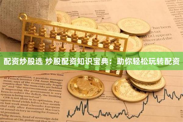 配资炒股选 炒股配资知识宝典：助你轻松玩转配资