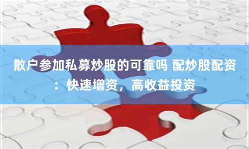 散户参加私募炒股的可靠吗 配炒股配资：快速增资，高收益投资