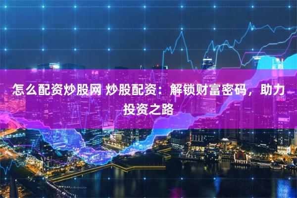 怎么配资炒股网 炒股配资：解锁财富密码，助力投资之路