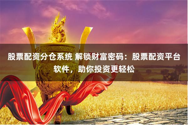 股票配资分仓系统 解锁财富密码：股票配资平台软件，助你投资更轻松