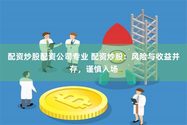 配资炒股配资公司专业 配资炒股：风险与收益并存，谨慎入场