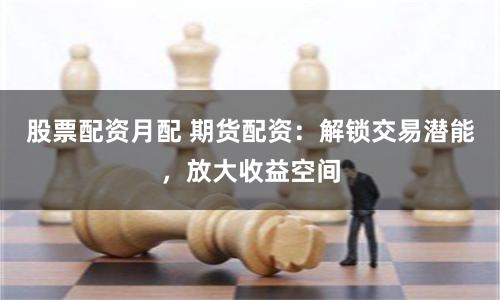 股票配资月配 期货配资：解锁交易潜能，放大收益空间