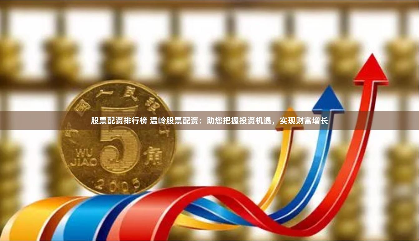 股票配资排行榜 温岭股票配资：助您把握投资机遇，实现财富增长