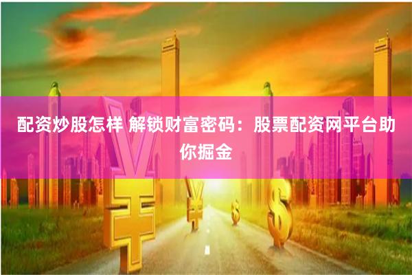 配资炒股怎样 解锁财富密码：股票配资网平台助你掘金