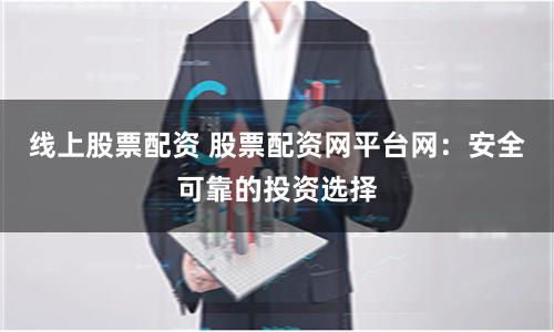 线上股票配资 股票配资网平台网：安全可靠的投资选择