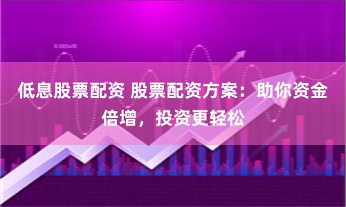 低息股票配资 股票配资方案：助你资金倍增，投资更轻松