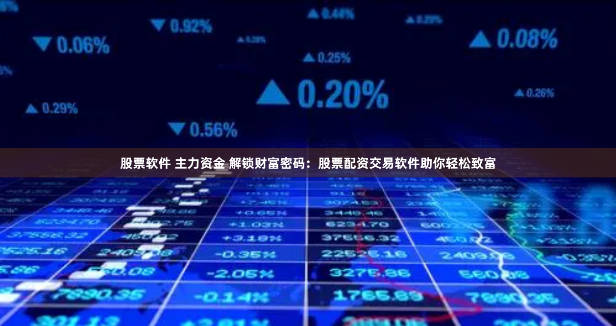 股票软件 主力资金 解锁财富密码：股票配资交易软件助你轻松致富