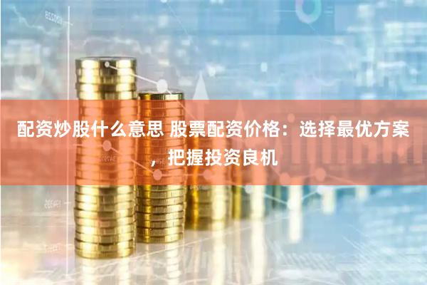 配资炒股什么意思 股票配资价格：选择最优方案，把握投资良机