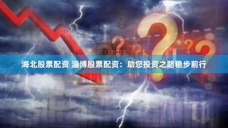 海北股票配资 淄博股票配资：助您投资之路稳步前行