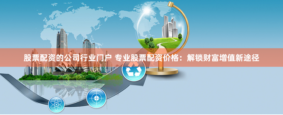 股票配资的公司行业门户 专业股票配资价格：解锁财富增值新途径