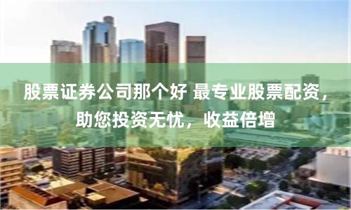 股票证券公司那个好 最专业股票配资，助您投资无忧，收益倍增