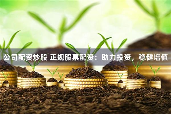 公司配资炒股 正规股票配资：助力投资，稳健增值