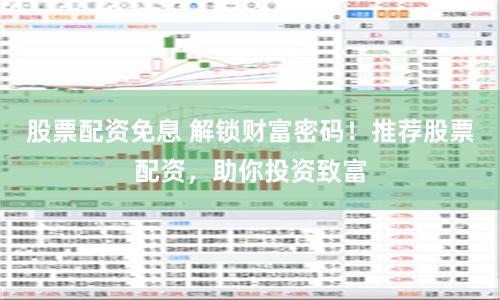 股票配资免息 解锁财富密码！推荐股票配资，助你投资致富
