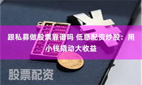 跟私募做股票靠谱吗 低息配资炒股：用小钱撬动大收益
