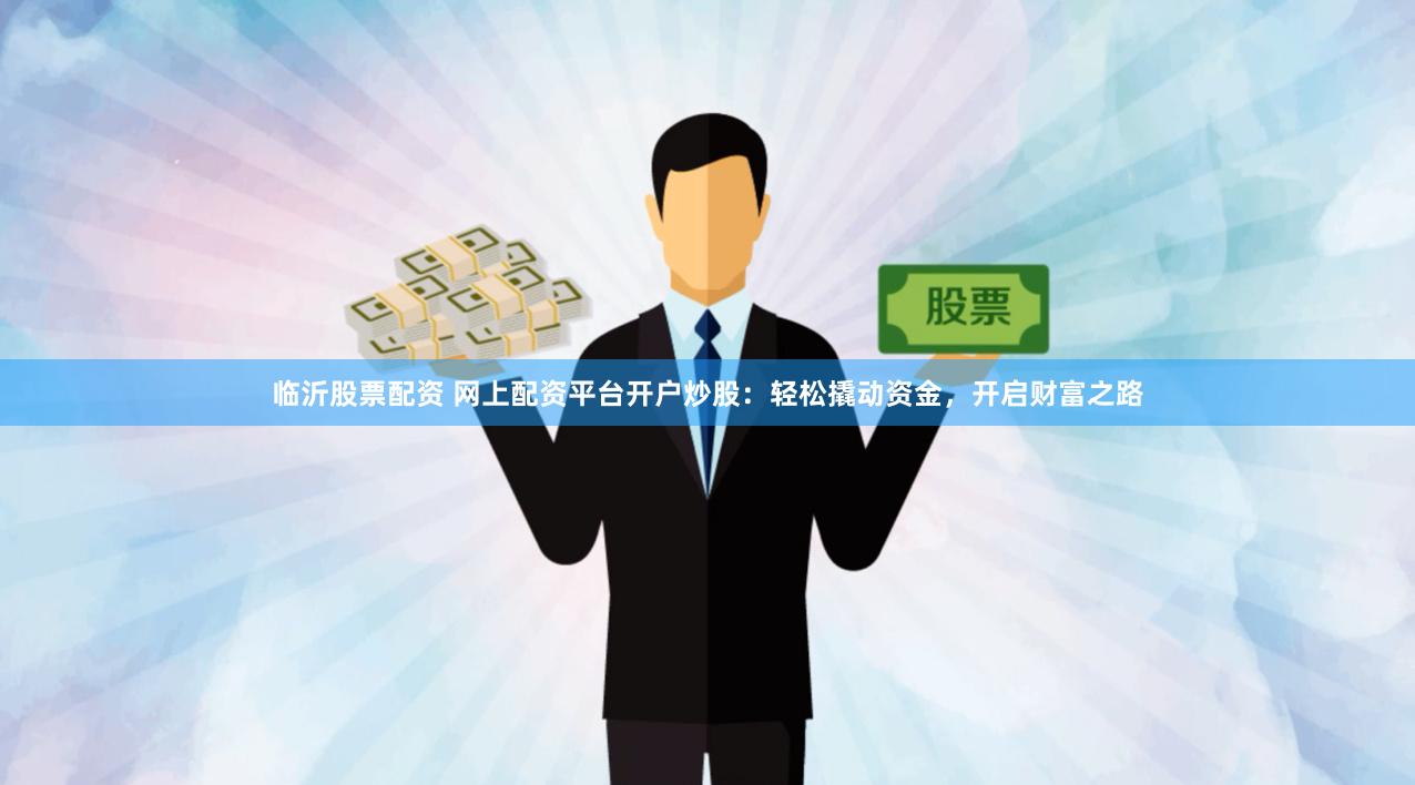 临沂股票配资 网上配资平台开户炒股：轻松撬动资金，开启财富之路