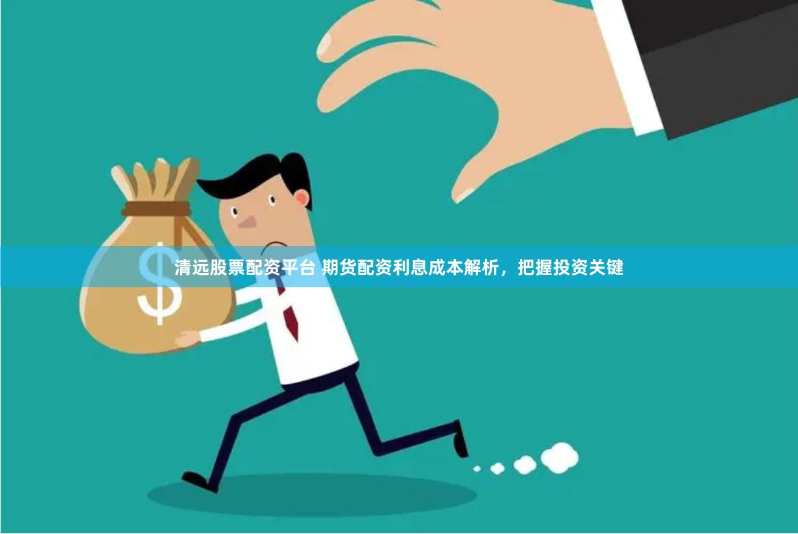 清远股票配资平台 期货配资利息成本解析，把握投资关键