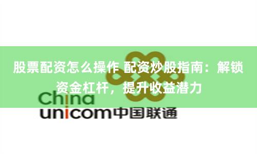 股票配资怎么操作 配资炒股指南：解锁资金杠杆，提升收益潜力