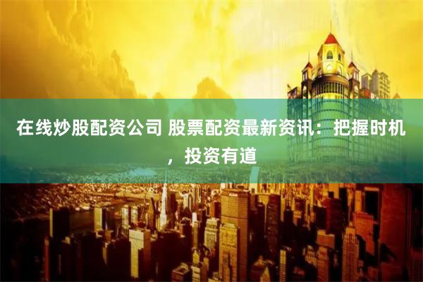 在线炒股配资公司 股票配资最新资讯：把握时机，投资有道