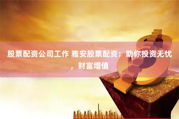 股票配资公司工作 雅安股票配资：助你投资无忧，财富增值