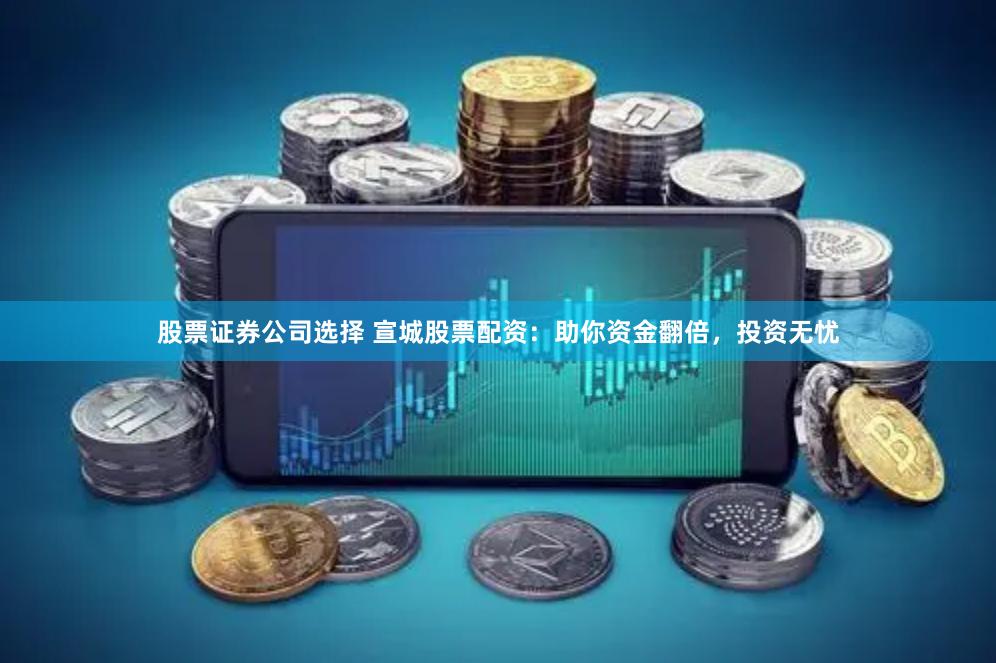 股票证券公司选择 宣城股票配资：助你资金翻倍，投资无忧