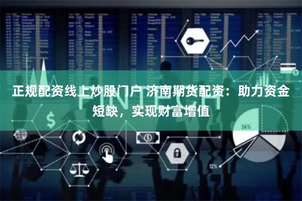 正规配资线上炒股门户 济南期货配资：助力资金短缺，实现财富增值