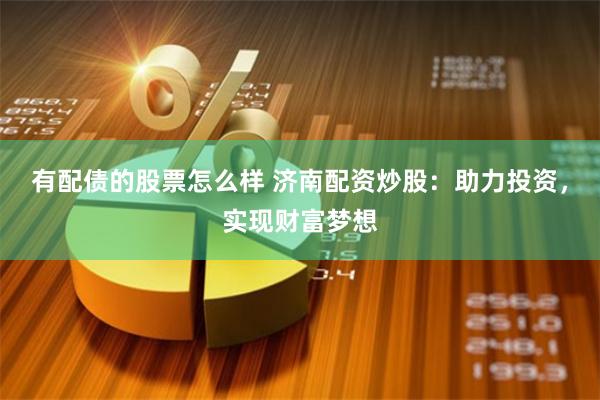 有配债的股票怎么样 济南配资炒股：助力投资，实现财富梦想