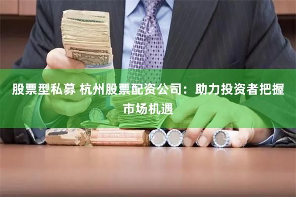 股票型私募 杭州股票配资公司：助力投资者把握市场机遇