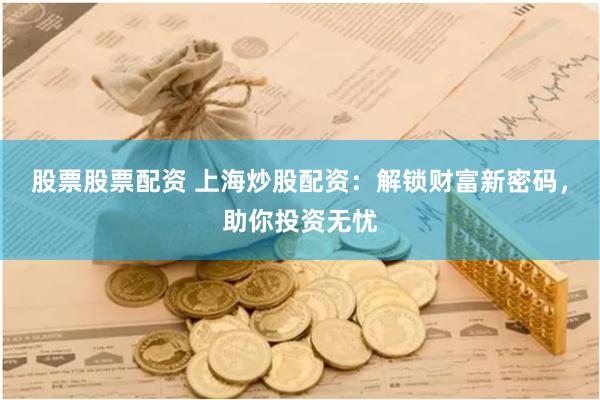 股票股票配资 上海炒股配资：解锁财富新密码，助你投资无忧