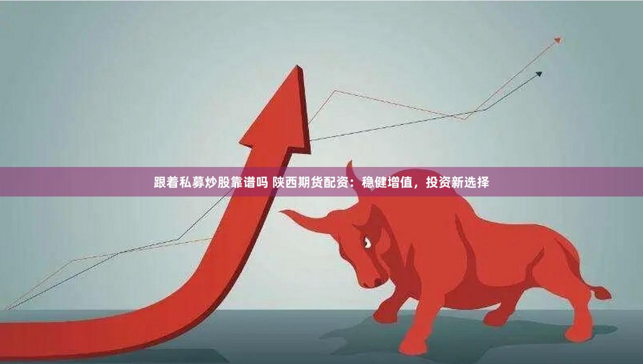 跟着私募炒股靠谱吗 陕西期货配资：稳健增值，投资新选择