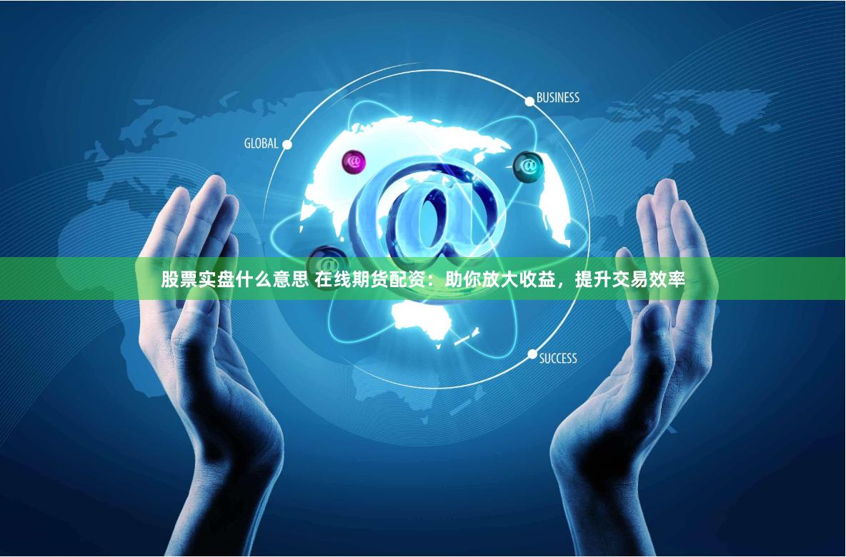 股票实盘什么意思 在线期货配资：助你放大收益，提升交易效率