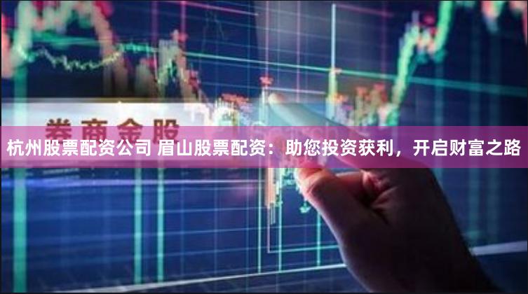 杭州股票配资公司 眉山股票配资：助您投资获利，开启财富之路
